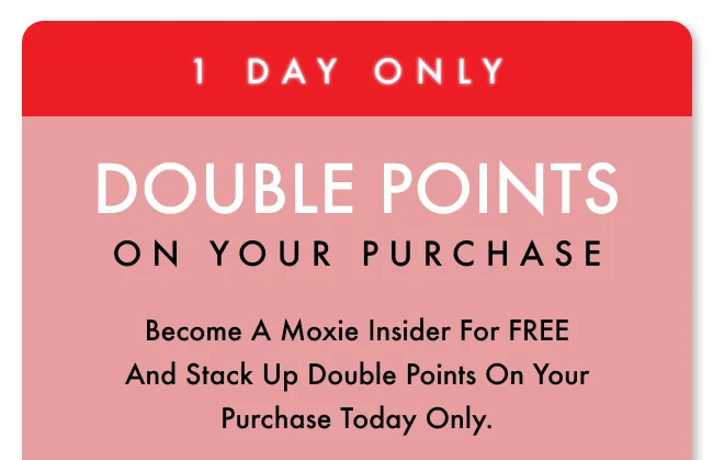 Become a Moxie Insider for FREE and stack up double points on your purchase today only