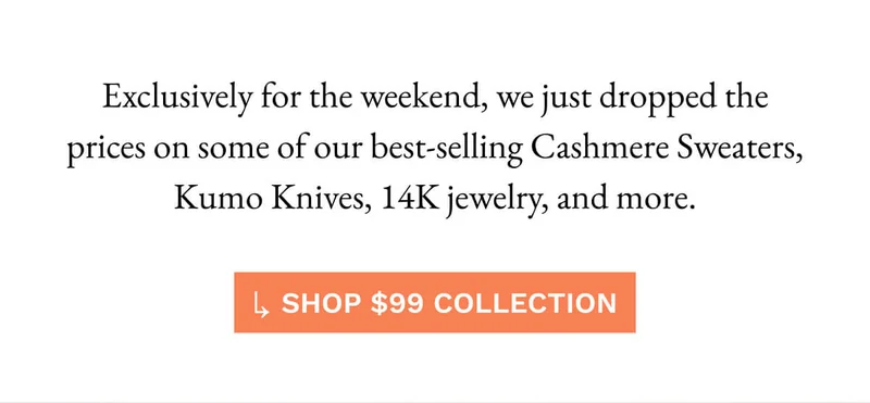 Exclusively for the weekend, we just dropped the prices on some of our best-selling Cashmere Sweaters, Kumo Knives, 14K jewelry, and more.