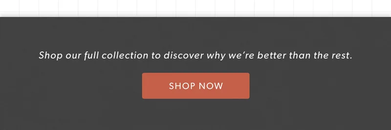 Shop our full collection to discover why we’re better than the rest.