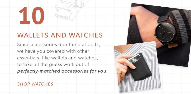 Since accessories don’t end at belts, we have you covered with other essentials, like wallets and watches, to take all the guess work out of perfectly-matched accessories for you.
