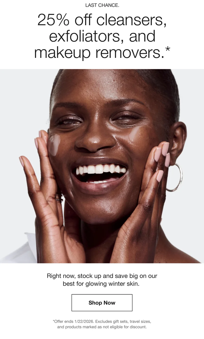 LAST CHANCE. 25% off cleansers, exfoliators, and makeup removers.* Right now, stock up and save big on our best for glowing winter skin. | Shop Now | *Offer ends 1/22/2026. Excludes gift sets, travel sizes, and products marked as not eligible for discount.
