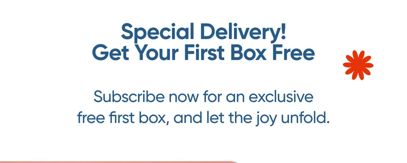 Special Delivery! Get your First Box Free. Subscribe now for an exclusive free first box, and let the joy unfold.