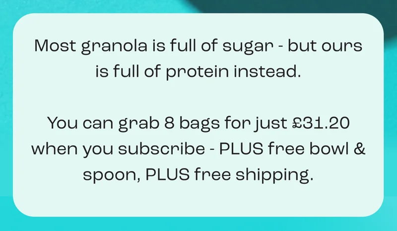 Most granola is full of sugar - but ours is full of protein instead.  You can grab 8 bags for just £31.20 when you subscribe - PLUS free bowl & spoon, PLUS free shipping.