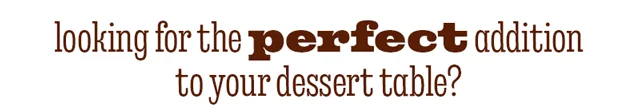 THE PERFECT ADDTION TO YOUR DESSERT TABLE