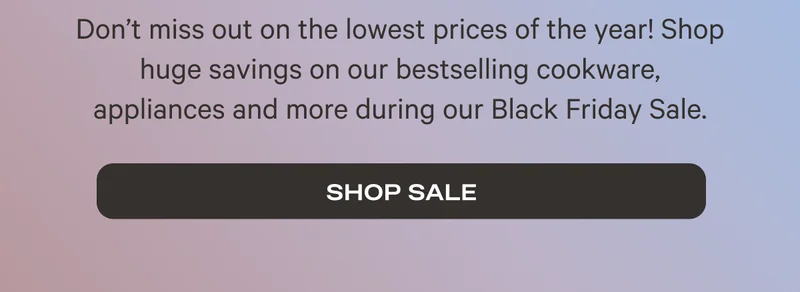 Don't miss out on the lowest prices of the year! Shop huge savings on our bestselling cookware, appliances and more during our Black Friday Sale. - Shop Sale