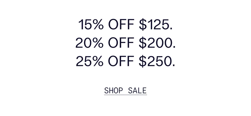 15% OFF $125. 20% OFF $200. 25% OFF $250.   |   SHOP SALE