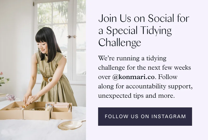 Join Us on Social for a Special Tidying Challenge! We’re running a tidying challenge for the next few weeks over @konmari.co. Follow along for accountability support, unexpected tips and more.