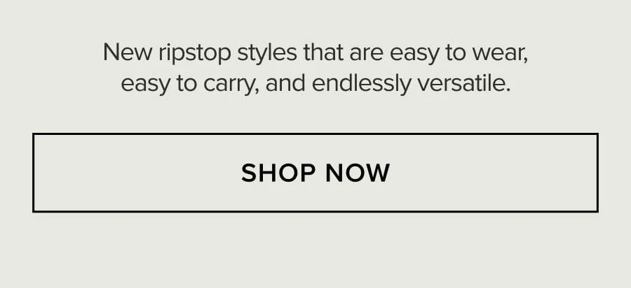 New ripstop styles that are easy to wear, easy to carry, and endlessly versatile. SHOP NOW