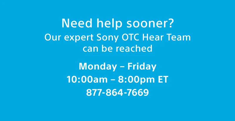 Need help sooner? Our expert Sony OTC Hear Team can be reached Monday – Friday 10:00am – 8:00pm ET | 877-864-7669
