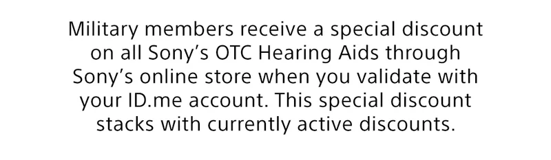 Military members receive a special discount on all Sony’s OTC Hearing Aids through Sony’s online store when you validate with your ID.me account. This special discount stacks with currently active discounts.
