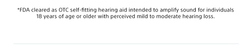 *FDA cleared as OTC self-fitting hearing aid intended to amplify sound for individuals 18 years of age or older with perceived mild to moderate hearing loss.