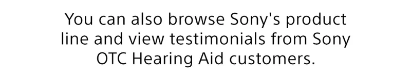 You can also browse Sony's product line and view testimonials from Sony OTC Hearing Aid customers.