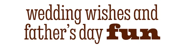 WEDDING WISHES AND FATHER'S DAY FUN