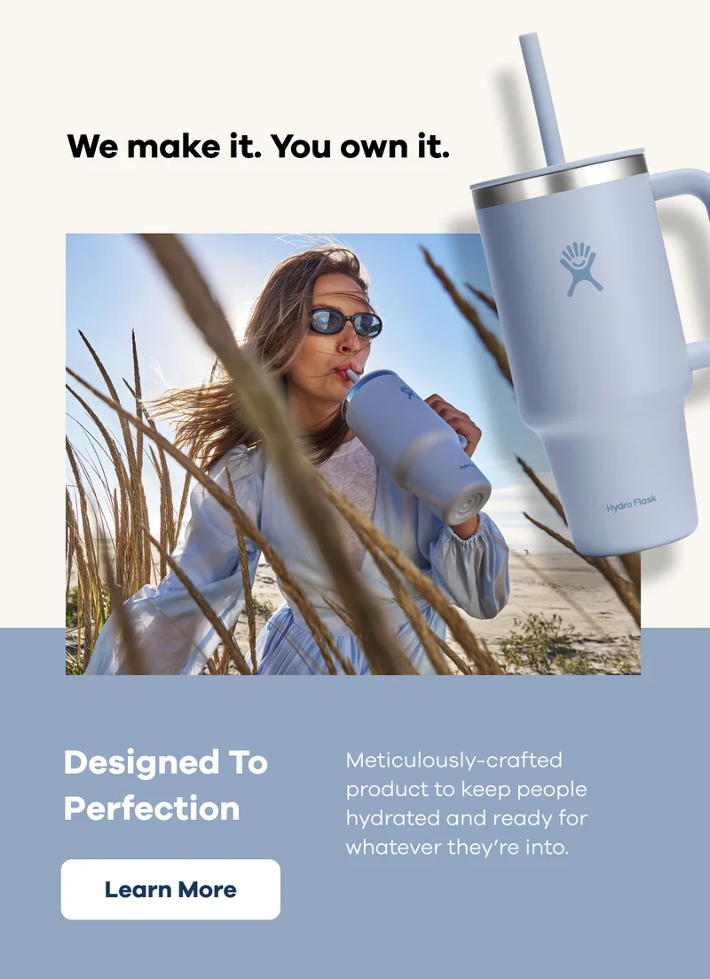 We make it.  You own it.  Designed to Perfection.  Meticulously-crafted product to keep people hydrated and ready for whatever they're into. | Learn More
