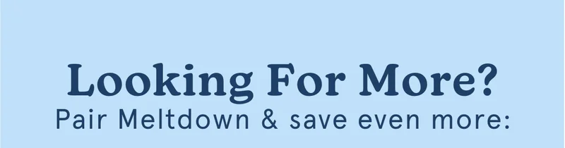 Looking For More? Pair Meltdown & save even more: