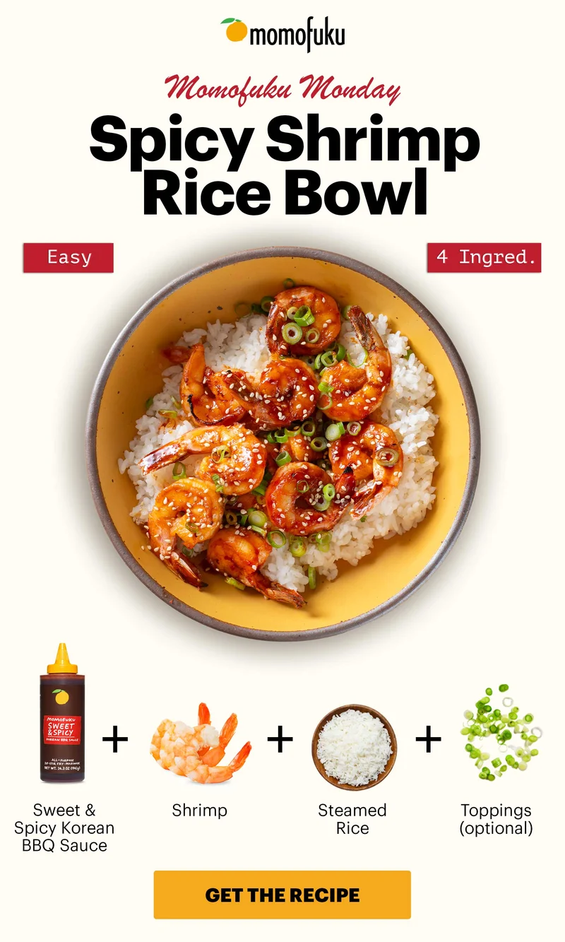Header: Spicy Shrimp Rice Bowl (Easy, 4 Ingred.) Sub-header: Momofuku Monday  Equation:  Steamed Rice +  Sweet & Spicy Korean BBQ Sauce +  Shrimp +  Toppings (optional). CTA: GET THE RECIPE