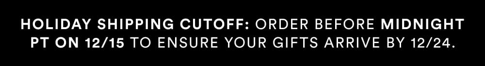 Holiday shipping cutoff: order before midnight PT on 12/15 to ensure your gifts arrive by 12/24.
