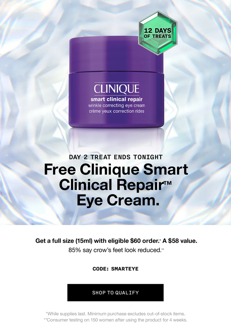 12 Days of Treats | Day 2 Treat Ends Tonight | Free Clinique Smart Clinical Repair™ Eye Cream. Get a full size (15ml) with eligible $60 order.* A $58 value. 85% say crow's feet look reduced.** Code: discount code | SHOP TO QUALIFY | *While supplies last. Minimum purchase excludes out-of-stock items. **Consumer testing on 150 women after using the product for 4 weeks.