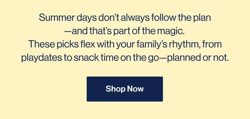 Summer days don’t always follow the plan —and that’s part of the magic.  These picks flex with your family’s rhythm, from playdates to snack time on the go—planned or not. Shop Now