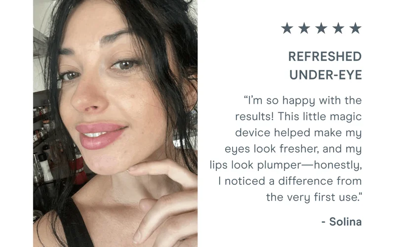 “I’m so happy with the results! This little magic device helped make my eyes look fresher, and my lips look plumper—honestly, I noticed a difference from the very first use." - Solina