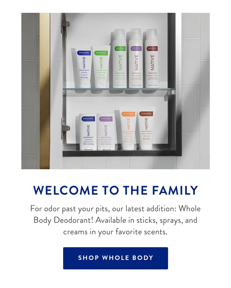 WELCOME TO THE FAMILY | For odor past your pits, our latest addition: Whole Body Deodorant! Available in sticks, sprays, and creams in your favorite scents. | SHOP WHOLE BODY