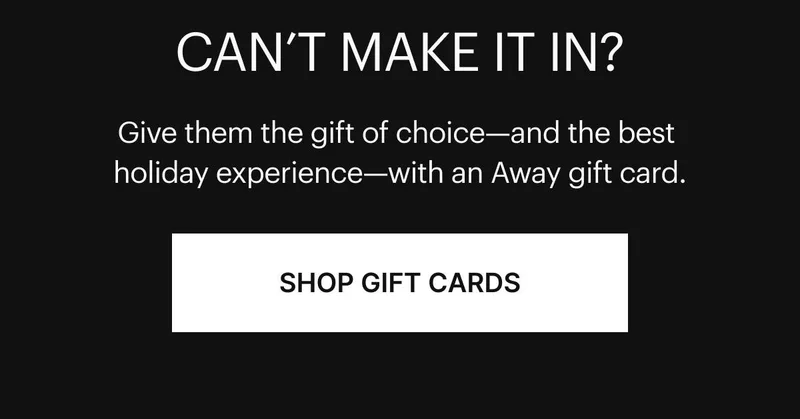 Give them the gift of choice - and the best holiday experience - with an Away gift card. SHOP GIFT CARDS