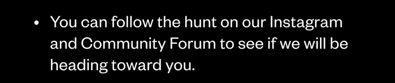You can follow the hunt on our Instagram and Community Forum to see if we will be heading toward you. You can follow the hunt on our Instagram and Community Forum to see if we will be heading toward you.