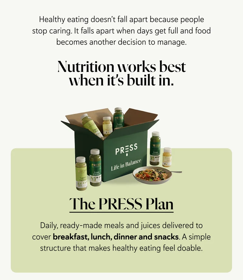 Healthy eating doesn’t fall apart because people stop caring. It falls apart when days get full and food becomes another decision to manage. It works best when it’s built in. The PRESS Plan  Daily, ready-made meals delivered to cover breakfast, lunch, dinner and snacks. A simple structure that makes healthy eating feel doable.