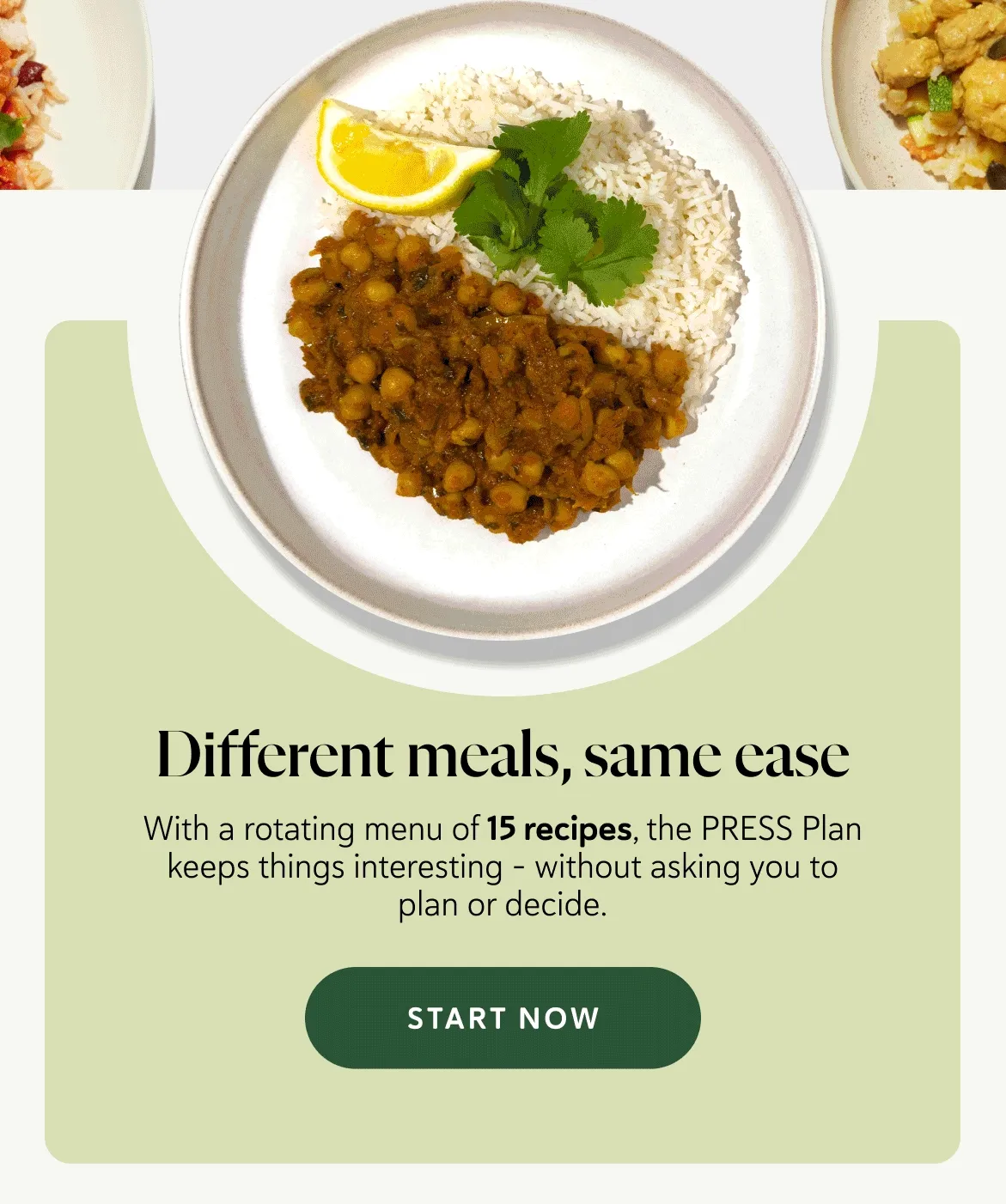 Different meals, same ease With a rotating menu of 15 recipes, the PRESS Plan keeps things interesting - without asking you to plan or decide.