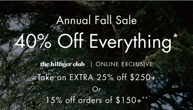 Annual Fall Sale                                            40% off everything*                                            the hilfiger Club In store exclusive                                                                                        take an extra 25% off $250+ or 15% off orders of $150+**