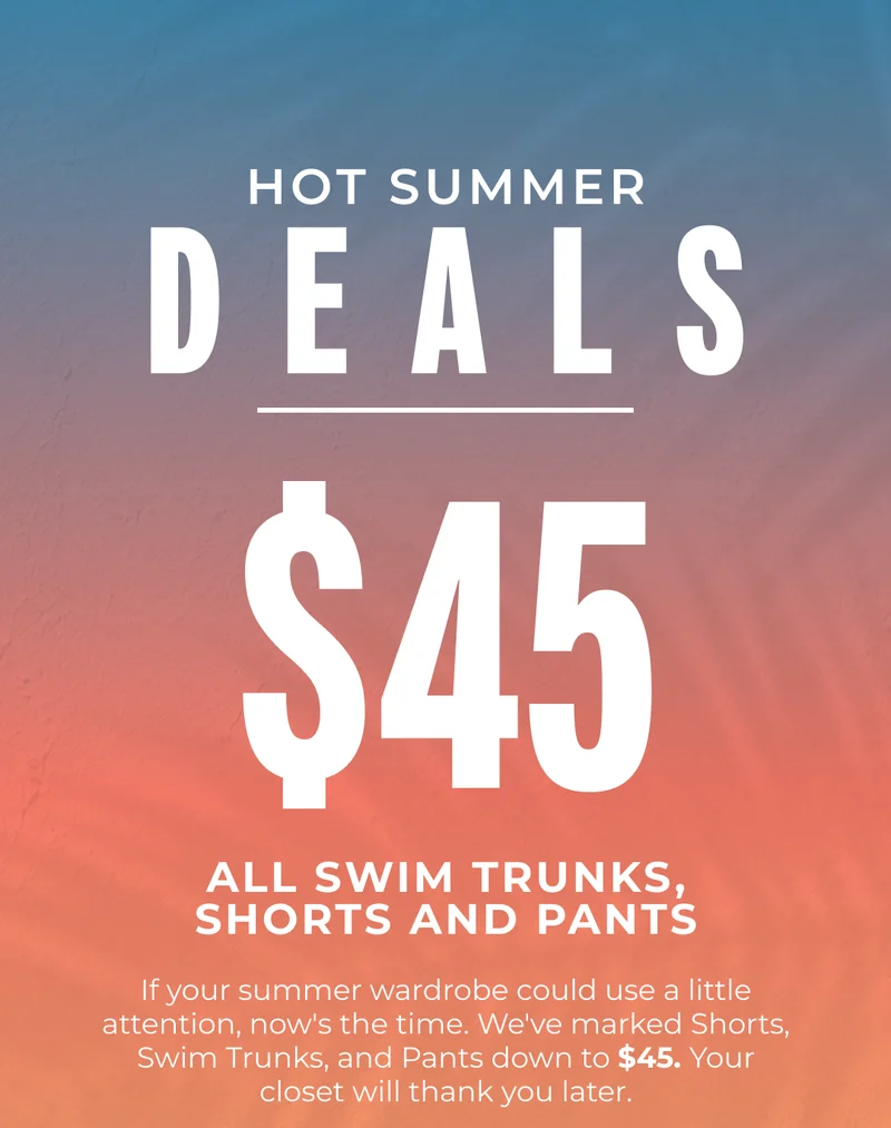 Hot Summer Deals - All Swim Trunks, Shorts and Pants are $45