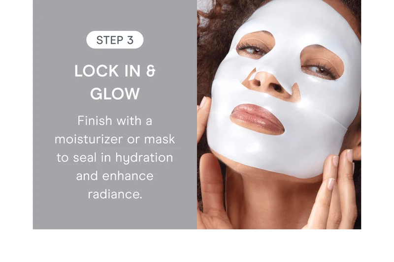 Step 3: Lock In & Glow - Finish with a moisturizer or mask to seal in hydration and enhance radiance.