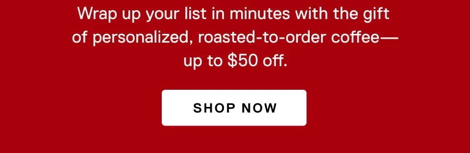 Wrap up your list in minutes with the gift of personalized, roasted-to-order coffee - up to $50 off. Shop now.