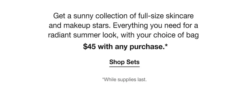 Get a sunny collection of full-size skincare  and makeup stars. Everything you need for a  radiant summer look, with your choice of bag |  $45 with any purchase.* | Shop Sets | *While supplies last.
