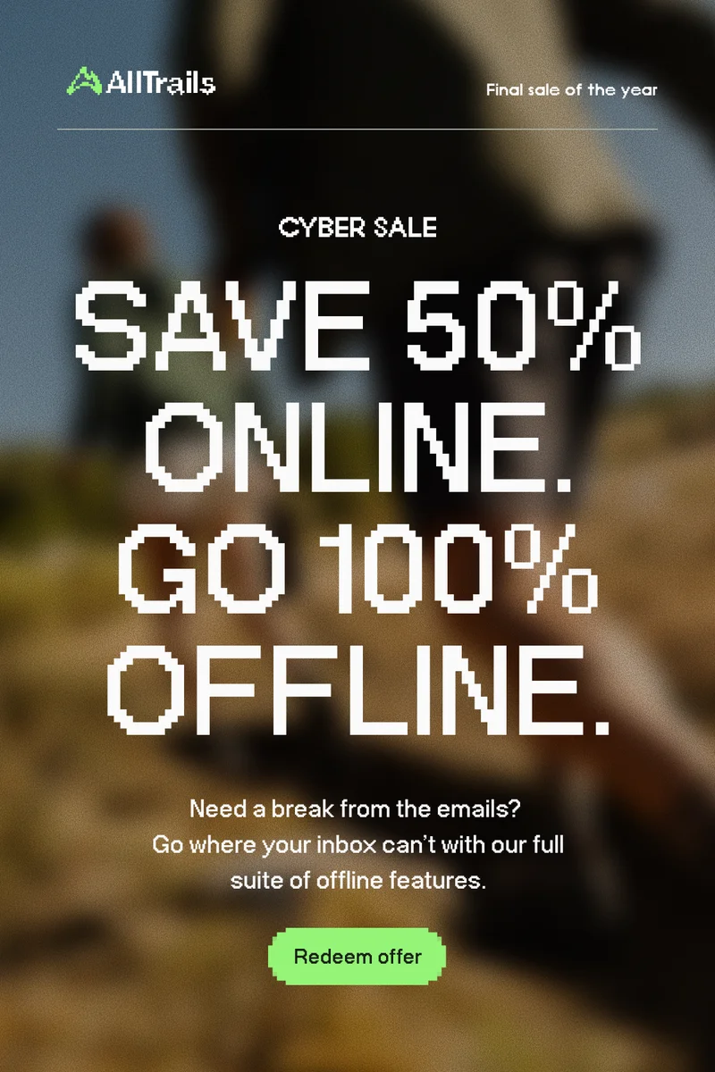 Cyber Sale. Save 50% online. Go 100% offline. Need a break from the emails? Go where your inbox can't with our full suite of offline features.