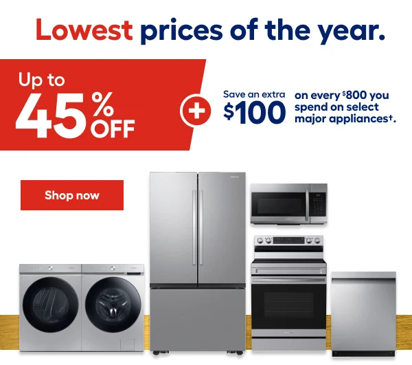 Lowest prices of the year. Up to 45%OFF + Save an extra $100 on every $800 you spend on select major appliances.