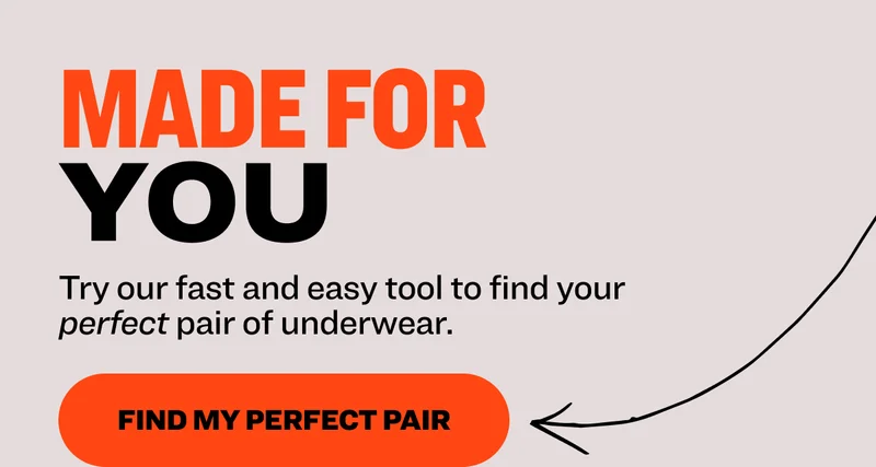 made for you Try our fast and easy tool to find your perfect pair of underwear.&nbsp; Find My Perfect Pair