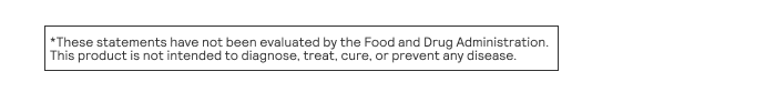 These statements have not been evaluated by the Food and Drug Administration. This product is not intended to diagnose, treat, cure, or prevent any disease.