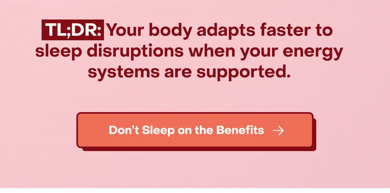 TL;DR: Your body adapts faster to sleep disruptions when your energy systems are supported. Don't sleep on the benefits.