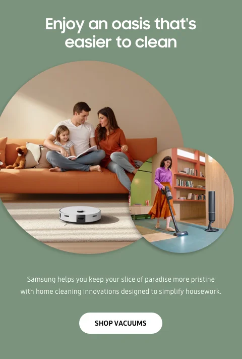 Enjoy an oasis that's easier to clean - Samsung helps you keep your slice of paradise more pristine with home cleaning innovations designed to simplify housework. - SHOP VACUUMS