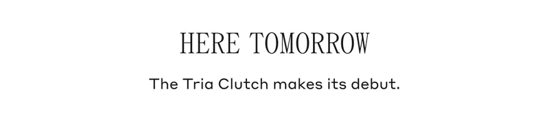 HERE TOMORROW The Tria Clutch makes its debut.