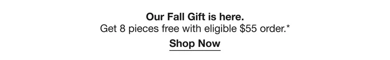 Our Fall Gift is here. Get 8 pieces free with eligible $55 order.* Shop Now