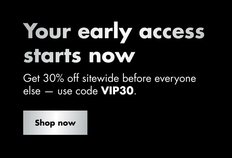 Your early access starts now. Get 30% off sitewide before everyone else — use code discount code. Shop now