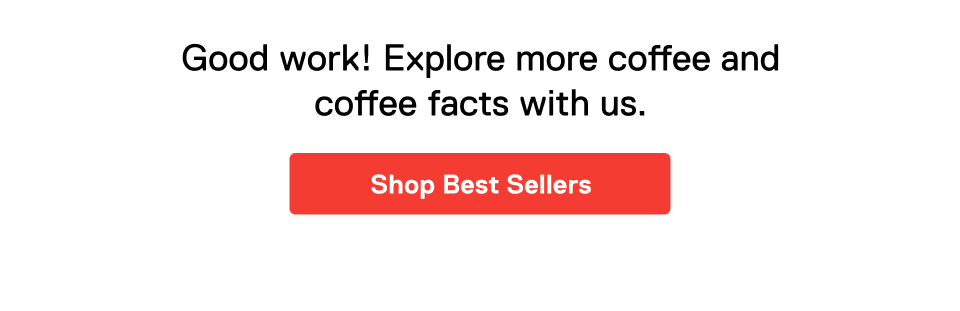 Good work! Explore more coffee and coffee facts with us. Shop Best Sellers