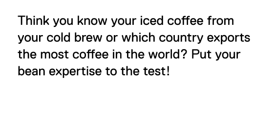 Think you know your iced coffee from your cold brew or which country exports the most coffee in the world? Put your bean expertise to the test!