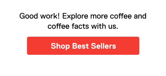 Good work! Explore more coffee and coffee facts with us. Shop Best Sellers