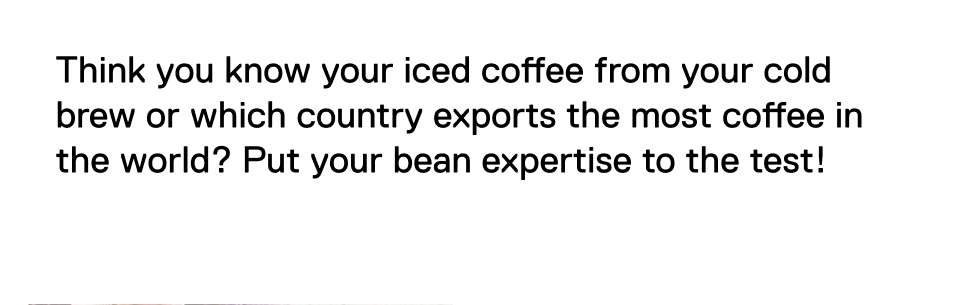 Think you know your iced coffee from your cold brew or which country exports the most coffee in the world? Put your bean expertise to the test!