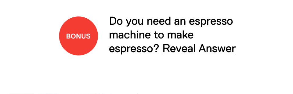 BONUS: Do you need an espresso machine to make espresso? Reveal Answer >