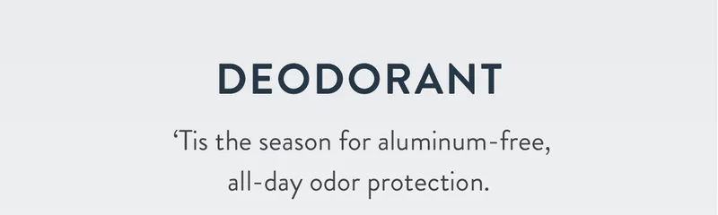 DEODORANT | ‘Tis the season for aluminum-free, all-day odor protection.