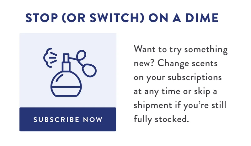 Stop (Or Switch) On a Dime | Want to try something new? Change scents on your subscriptions at any time or skip a shipment if you’re still fully stocked. | SUBSCRIBE NOW
